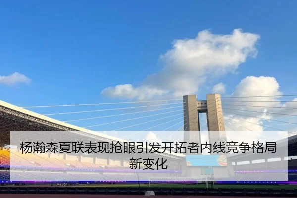 杨瀚森夏联表现抢眼引发开拓者内线竞争格局新变化
