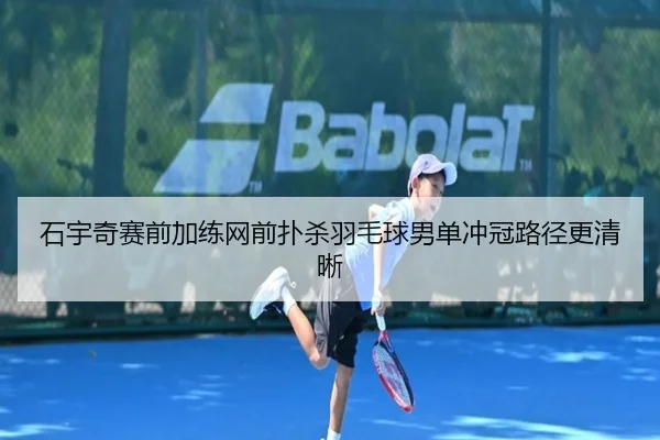 石宇奇赛前加练网前扑杀羽毛球男单冲冠路径更清晰