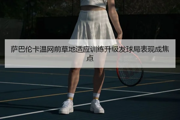 萨巴伦卡温网前草地适应训练升级发球局表现成焦点