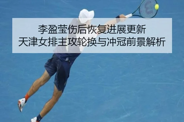 李盈莹伤后恢复进展更新 天津女排主攻轮换与冲冠前景解析