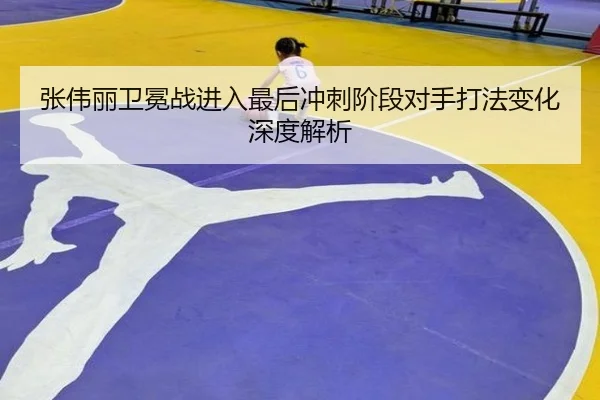 张伟丽卫冕战进入最后冲刺阶段对手打法变化深度解析