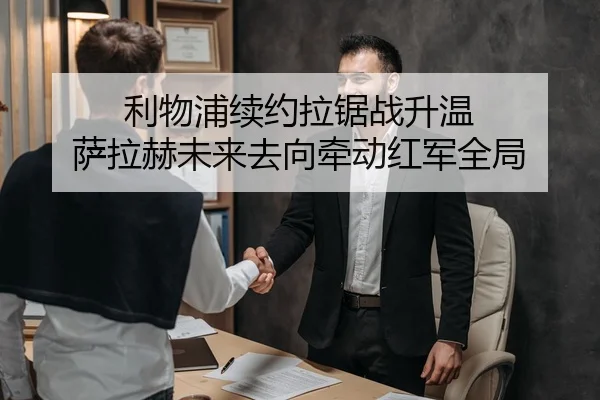 利物浦续约拉锯战升温 萨拉赫未来去向牵动红军全局