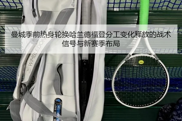 曼城季前热身轮换哈兰德福登分工变化释放的战术信号与新赛季布局