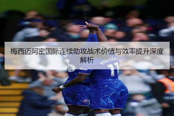 梅西迈阿密国际连续助攻战术价值与效率提升深度解析