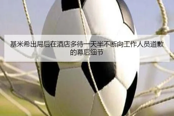 基米希出局后在酒店多待一天半不断向工作人员道歉的幕后细节