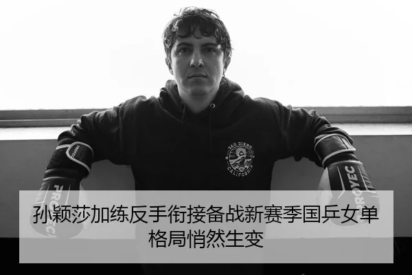 孙颖莎加练反手衔接备战新赛季国乒女单格局悄然生变