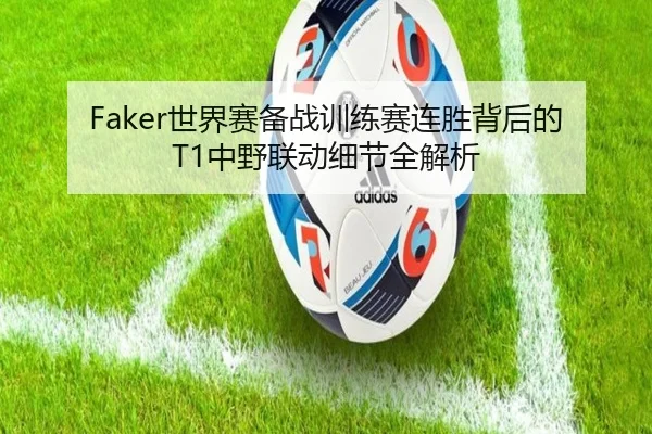 Faker世界赛备战训练赛连胜背后的T1中野联动细节全解析